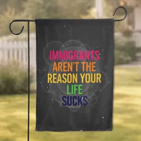 Immigrants Aren't The Reason Your Life Sucks - Social Justice Advocacy Decor Garden Flag
